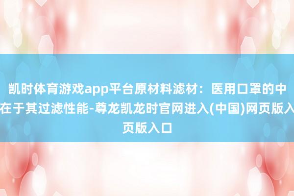 凯时体育游戏app平台原材料滤材：医用口罩的中枢在于其过滤性能-尊龙凯龙时官网进入(中国)网页版入口