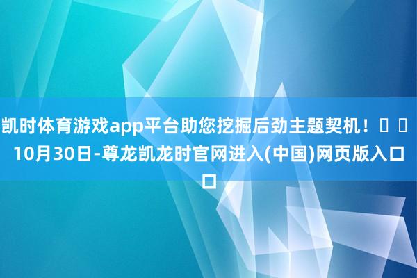 凯时体育游戏app平台助您挖掘后劲主题契机！		　　10月30日-尊龙凯龙时官网进入(中国)网页版入口