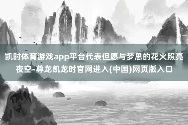 凯时体育游戏app平台代表但愿与梦思的花火照亮夜空-尊龙凯龙时官网进入(中国)网页版入口