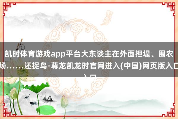 凯时体育游戏app平台大东谈主在外面担堤、围农场……还捉鸟-尊龙凯龙时官网进入(中国)网页版入口