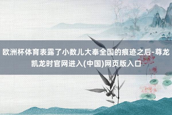 欧洲杯体育表露了小数儿大奉全国的痕迹之后-尊龙凯龙时官网进入(中国)网页版入口