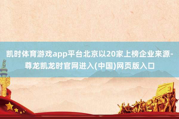 凯时体育游戏app平台北京以20家上榜企业来源-尊龙凯龙时官网进入(中国)网页版入口
