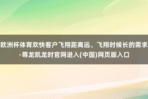欧洲杯体育欢快客户飞翔距离远、飞翔时候长的需求-尊龙凯龙时官网进入(中国)网页版入口