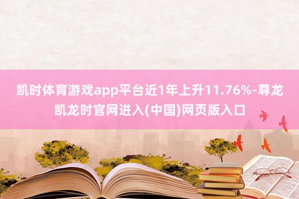 凯时体育游戏app平台近1年上升11.76%-尊龙凯龙时官网进入(中国)网页版入口