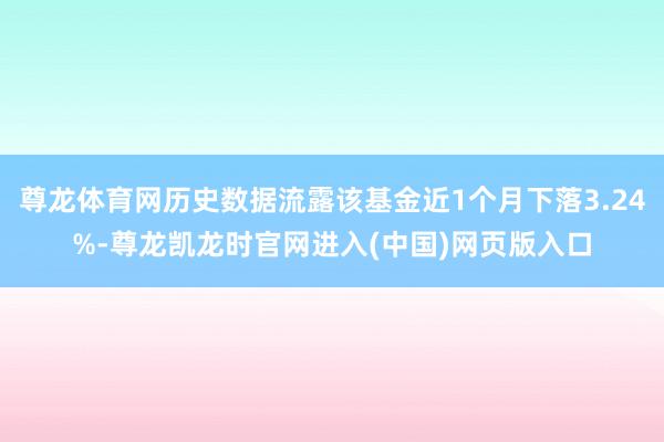 尊龙体育网历史数据流露该基金近1个月下落3.24%-尊龙凯龙时官网进入(中国)网页版入口