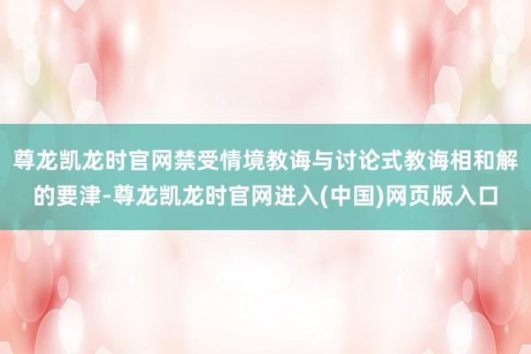 尊龙凯龙时官网禁受情境教诲与讨论式教诲相和解的要津-尊龙凯龙时官网进入(中国)网页版入口