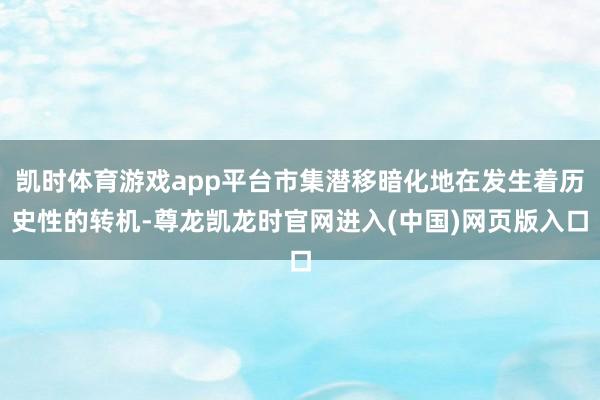 凯时体育游戏app平台市集潜移暗化地在发生着历史性的转机-尊龙凯龙时官网进入(中国)网页版入口