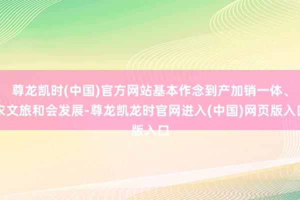 尊龙凯时(中国)官方网站基本作念到产加销一体、农文旅和会发展-尊龙凯龙时官网进入(中国)网页版入口