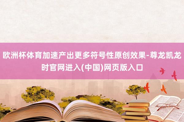 欧洲杯体育加速产出更多符号性原创效果-尊龙凯龙时官网进入(中国)网页版入口