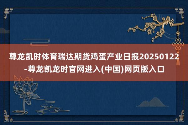 尊龙凯时体育瑞达期货鸡蛋产业日报20250122-尊龙凯龙时官网进入(中国)网页版入口