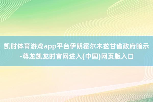 凯时体育游戏app平台伊朗霍尔木兹甘省政府暗示-尊龙凯龙时官网进入(中国)网页版入口
