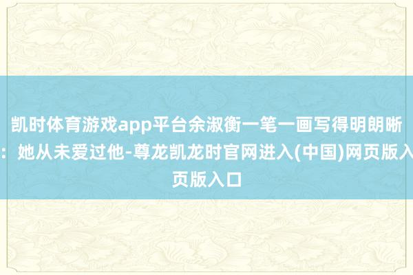 凯时体育游戏app平台余淑衡一笔一画写得明朗晰楚：她从未爱过他-尊龙凯龙时官网进入(中国)网页版入口