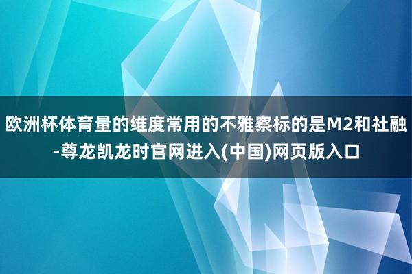 欧洲杯体育量的维度常用的不雅察标的是M2和社融-尊龙凯龙时官网进入(中国)网页版入口