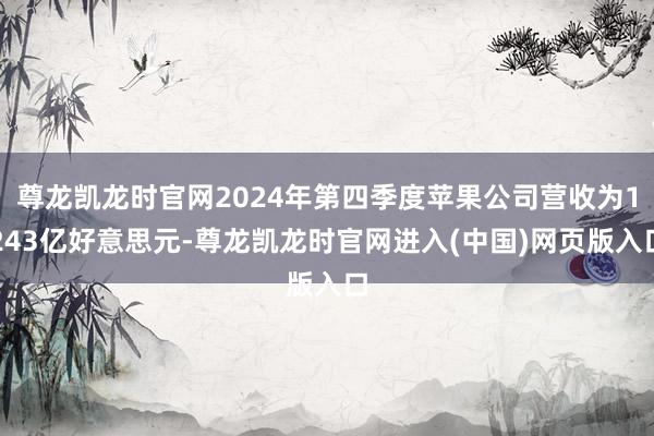 尊龙凯龙时官网2024年第四季度苹果公司营收为1243亿好意思元-尊龙凯龙时官网进入(中国)网页版入口