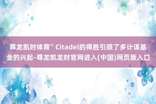 尊龙凯时体育”Citadel的得胜引颈了多计谋基金的兴起-尊龙凯龙时官网进入(中国)网页版入口
