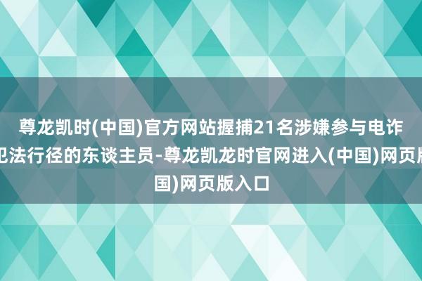 尊龙凯时(中国)官方网站握捕21名涉嫌参与电诈网赌犯法行径的东谈主员-尊龙凯龙时官网进入(中国)网页版入口