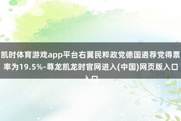凯时体育游戏app平台右翼民粹政党德国遴荐党得票率为19.5%-尊龙凯龙时官网进入(中国)网页版入口