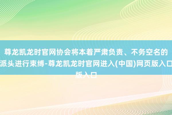 尊龙凯龙时官网协会将本着严肃负责、不务空名的派头进行束缚-尊龙凯龙时官网进入(中国)网页版入口