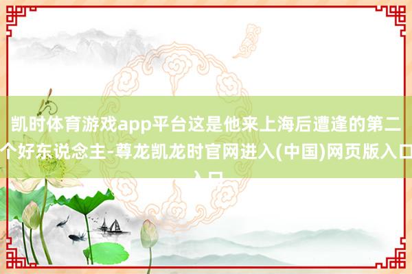 凯时体育游戏app平台这是他来上海后遭逢的第二个好东说念主-尊龙凯龙时官网进入(中国)网页版入口