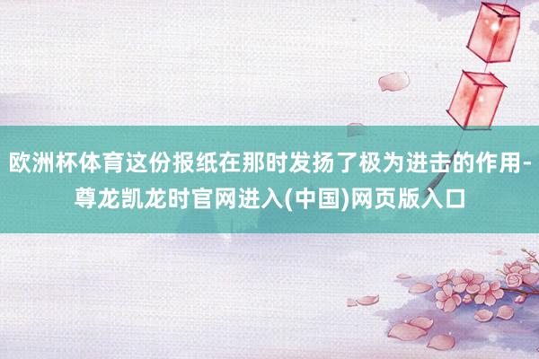 欧洲杯体育这份报纸在那时发扬了极为进击的作用-尊龙凯龙时官网进入(中国)网页版入口