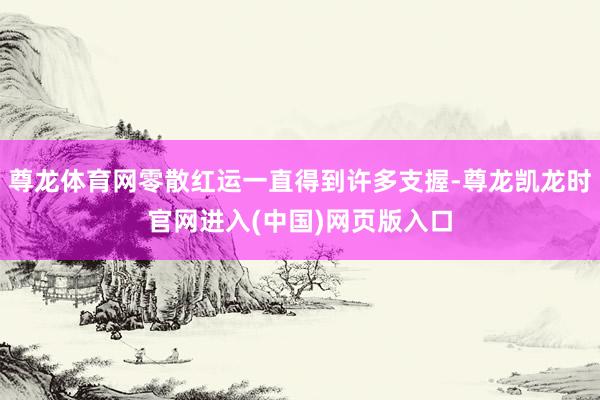 尊龙体育网零散红运一直得到许多支握-尊龙凯龙时官网进入(中国)网页版入口