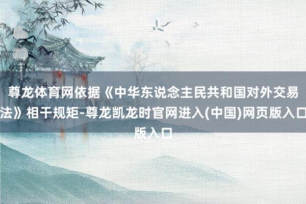 尊龙体育网依据《中华东说念主民共和国对外交易法》相干规矩-尊龙凯龙时官网进入(中国)网页版入口