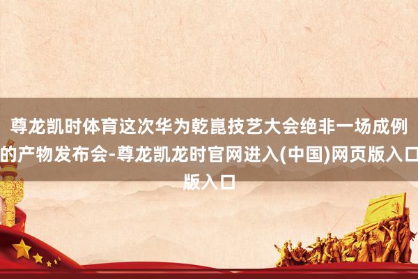 尊龙凯时体育这次华为乾崑技艺大会绝非一场成例的产物发布会-尊龙凯龙时官网进入(中国)网页版入口