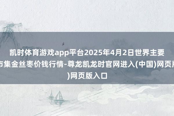 凯时体育游戏app平台2025年4月2日世界主要批发市集金丝枣价钱行情-尊龙凯龙时官网进入(中国)网页版入口