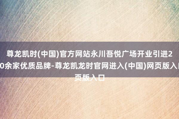 尊龙凯时(中国)官方网站永川吾悦广场开业引进200余家优质品牌-尊龙凯龙时官网进入(中国)网页版入口