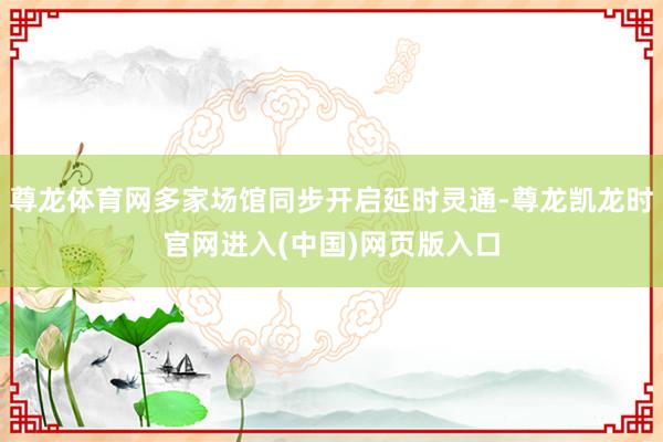 尊龙体育网多家场馆同步开启延时灵通-尊龙凯龙时官网进入(中国)网页版入口