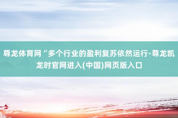 尊龙体育网“多个行业的盈利复苏依然运行-尊龙凯龙时官网进入(中国)网页版入口